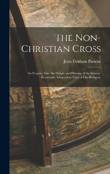The Non-Christian Cross: An Enquiry into the Origin and History of the Symbol Eventually Adopted as That of Our Religion