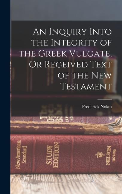 An Inquiry Into the Integrity of the Greek Vulgate, Or Received Text of the New Testament