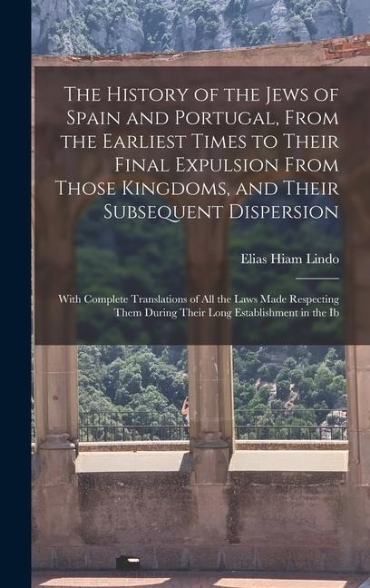 The History of the Jews of Spain and Portugal, From the Earliest Times to Their Final Expulsion From Those Kingdoms, and Their Subsequent Dispersion: With Complete Translations of All the Laws Made Respecting Them During Their Long Establishment in the Ib