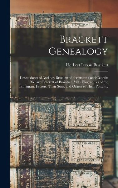 Brackett Genealogy: Descendants of Anthony Brackett of Portsmouth and Captain Richard Brackett of Braintree. With Biographies of the Immigrant Fathers, Their Sons, and Others of Their Posterity