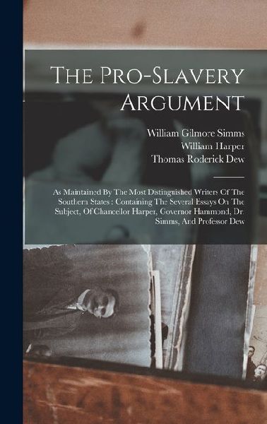 The Pro-slavery Argument: As Maintained By The Most Distinguished Writers Of The Southern States: Containing The Several Essays On The Subject, Of Chancellor Harper, Governor Hammond, Dr. Simms, And Professor Dew