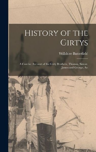 History of the Girtys: A Concise Account of the Girty Brothers, Thomas, Simon, James and George, An