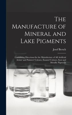 The Manufacture of Mineral and Lake Pigments: Containing Directions for the Manufacture of All Artificial Artists and Painters Colours, Enamel Colou