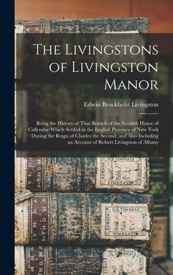 The Livingstons of Livingston Manor: Being the History of That Branch of the Scottish House of Callendar Which Settled in the English Province of New York During the Reign of Charles the Second; and Also Including an Account of Robert Livingston of Albany