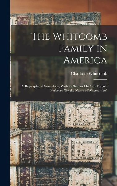 The Whitcomb Family in America: A Biographical Genealogy, With a Chapter On Our English Forbears By the Name of Whetcombe
