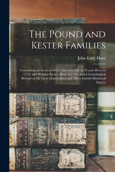 The Pound and Kester Families: Containing an Account of the Ancestry of John Pound (born in 1735) and William Kester (born in 1733) and a Genealogical Record of all Their Descendants and Other Family Historical Matter