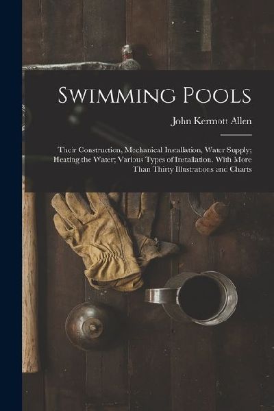 Swimming Pools: Their Construction, Mechanical Installation, Water Supply; Heating the Water; Various Types of Installation. With More Than Thirty Illustrations and Charts