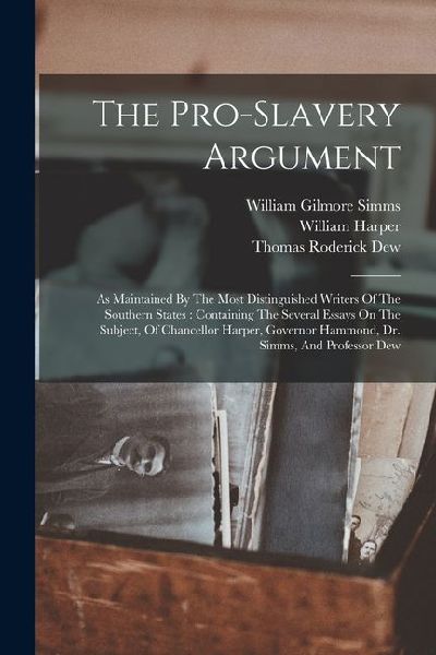 The Pro-slavery Argument: As Maintained By The Most Distinguished Writers Of The Southern States: Containing The Several Essays On The Subject, Of Chancellor Harper, Governor Hammond, Dr. Simms, And Professor Dew