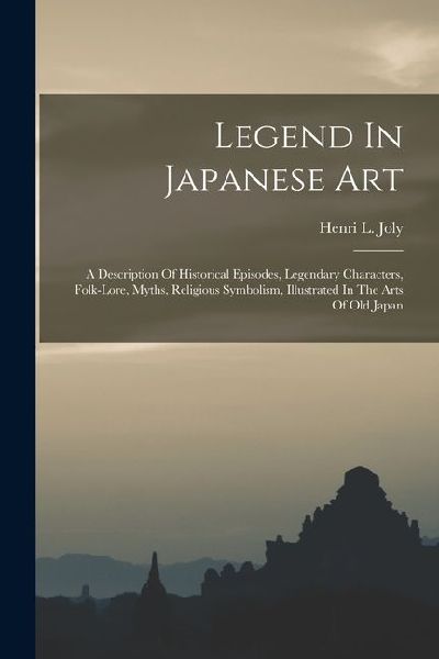 Legend In Japanese Art: A Description Of Historical Episodes, Legendary Characters, Folk-lore, Myths, Religious Symbolism, Illustrated In The Arts Of Old Japan