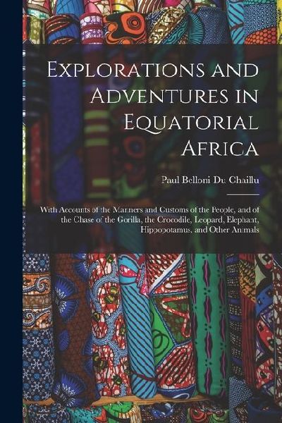 Explorations and Adventures in Equatorial Africa: With Accounts of the Manners and Customs of the People, and of the Chase of the Gorilla, the Crocodile, Leopard, Elephant, Hippopotamus, and Other Animals