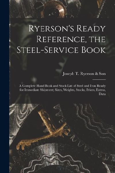 Ryerson's Ready Reference, the Steel-Service Book: A Complete Hand Book and Stock List of Steel and Iron Ready for Immediate Shipment; Sizes, Weights, Stocks, Prices, Extras, Data