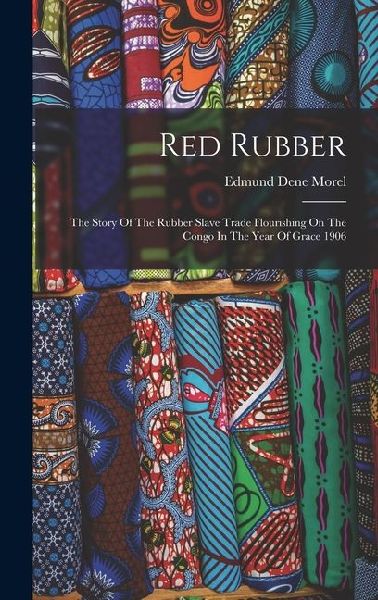 Red Rubber: The Story Of The Rubber Slave Trade Flourishing On The Congo In The Year Of Grace 1906