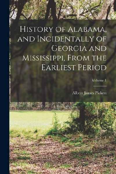 History of Alabama, and Incidentally of Georgia and Mississippi, From the Earliest Period; Volume 1