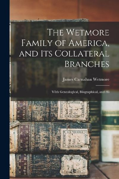The Wetmore Family of America, and its Collateral Branches: With Genealogical, Biographical, and Hi
