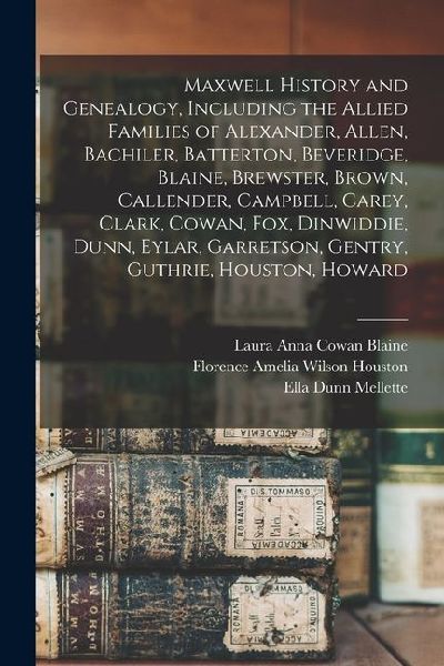 Maxwell History and Genealogy, Including the Allied Families of Alexander, Allen, Bachiler, Batterton, Beveridge, Blaine, Brewster, Brown, Callender, Campbell, Carey, Clark, Cowan, Fox, Dinwiddie, Dunn, Eylar, Garretson, Gentry, Guthrie, Houston, Howard