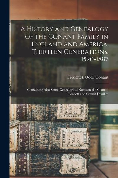 A History and Genealogy of the Conant Family in England and America, Thirteen Generations, 1520-1887: Containing Also Some Genealogical Notes on the Connet, Connett and Connit Families