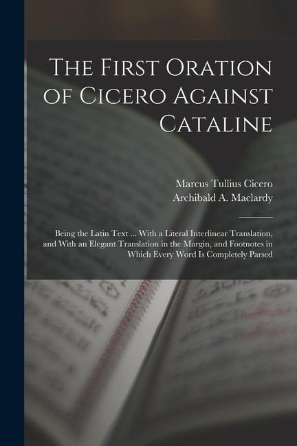 The First Oration of Cicero Against Cataline: Being the Latin Text ... With a Literal Interlinear Translation, and With an Elegant Translation in the