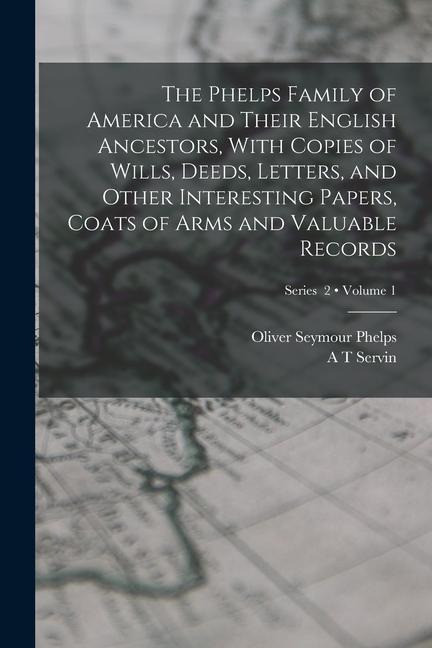 The Phelps Family of America and Their English Ancestors, With Copies of Wills, Deeds, Letters, and Other Interesting Papers, Coats of Arms and Valuab