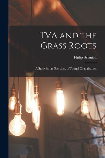 TVA and the Grass Roots; a Study in the Sociology of Formal Organization
