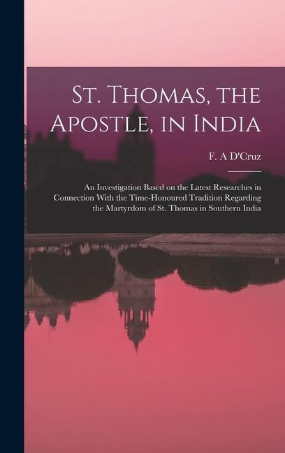 St. Thomas, the Apostle, in India: An Investigation Based on the Latest Researches in Connection With the Time-honoured Tradition Regarding the Martyrdom of St. Thomas in Southern India
