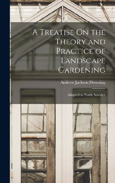 A Treatise On the Theory and Practice of Landscape Gardening: Adapted to North America