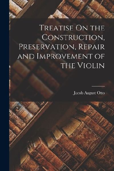 Treatise On the Construction, Preservation, Repair and Improvement of the Violin