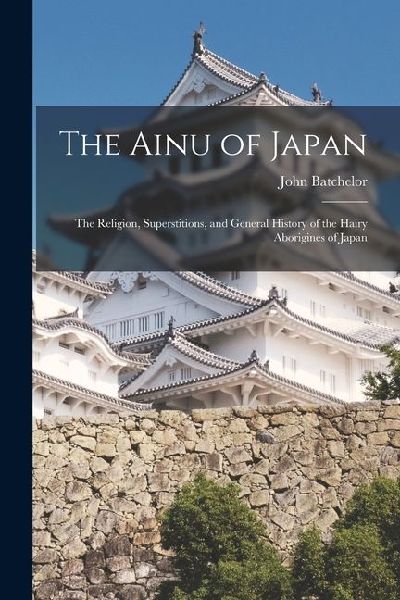 The Ainu of Japan: The Religion, Superstitions, and General History of the Hairy Aborigines of Japan