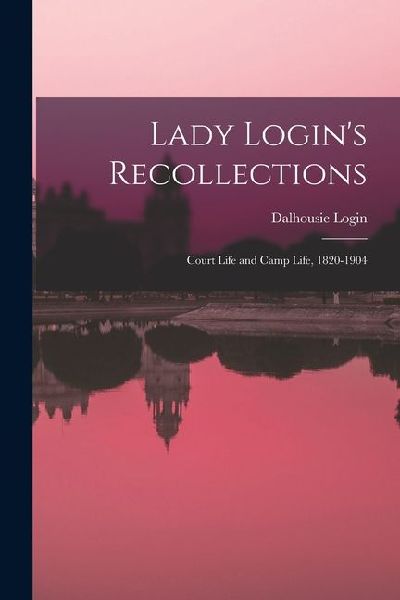 Lady Login's Recollections: Court Life and Camp Life, 1820-1904