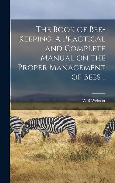 The Book of Bee-keeping. A Practical and Complete Manual on the Proper Management of Bees ..
