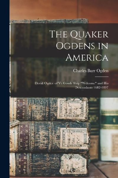 The Quaker Ogdens in America: David Ogden of Ye Goode Ship "Welcome" and His Descendants 1682-1897