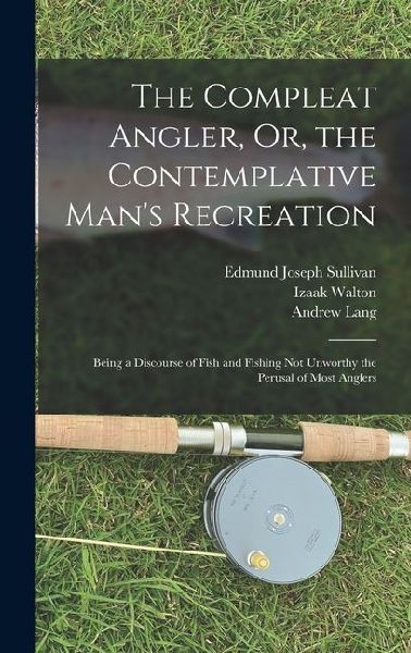 The Compleat Angler, Or, the Contemplative Mans Recreation: Being a Discourse of Fish and Fishing Not Unworthy the Perusal of Most Anglers
