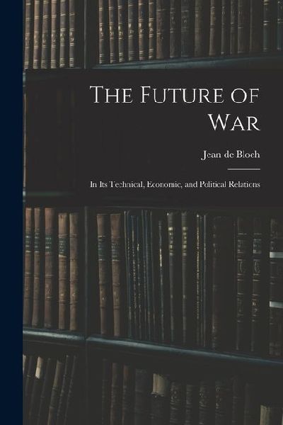 The Future of War: In Its Technical, Economic, and Political Relations
