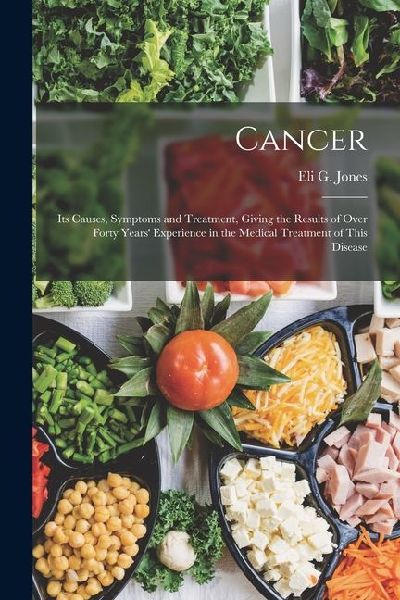 Cancer: Its Causes, Symptoms and Treatment, Giving the Results of Over Forty Years Experience in the Medical Treatment of This Disease