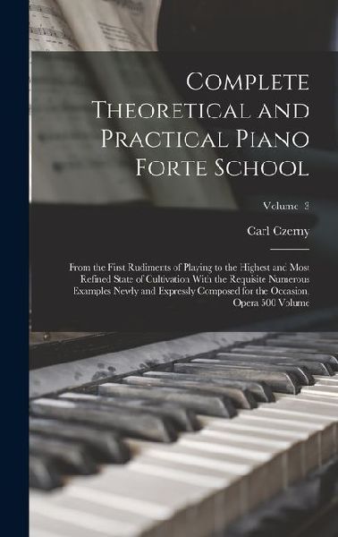 Complete Theoretical and Practical Piano Forte School: From the First Rudiments of Playing to the Highest and Most Refined State of Cultivation With the Requisite Numerous Examples Newly and Expressly Composed for the Occasion, Opera 500 Volume; Volume 3