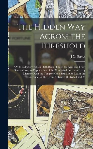 The Hidden Way Across the Threshold: Or, the Mystery Which Hath Been Hidden for Ages and From Generations; an Explanation of the Concealed Forces in Every Man to Open the Temple of the Soul and to Learn the Guidance of the Unseen Hand; Illustrated and M