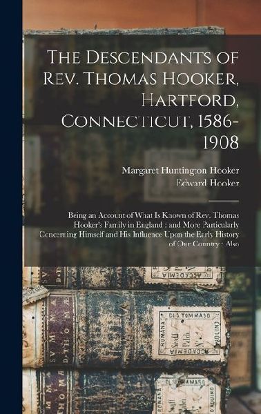 The Descendants of Rev. Thomas Hooker, Hartford, Connecticut, 1586-1908: Being an Account of What is Known of Rev. Thomas Hookers Family in England: and More Particularly Concerning Himself and his Influence Upon the Early History of our Country: Also