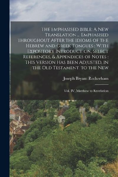 The Emphasised Bible: A New Translation ... Emphasised Throughout After the Idioms of the Hebrew and Greek Tongues: With Expository Introduction, Select References, & Appendices of Notes: This Version has Been Adjusted, in the Old Testament, to the New: V