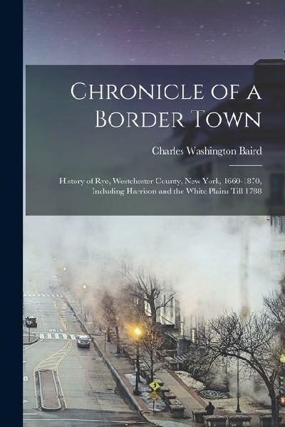 Chronicle of a Border Town: History of Rye, Westchester County, New York, 1660-1870, Including Harrison and the White Plains Till 1788