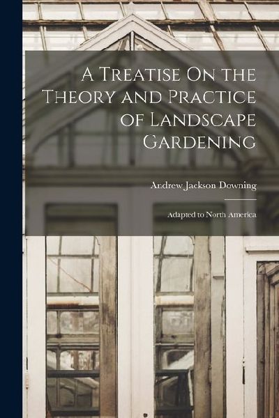 A Treatise On the Theory and Practice of Landscape Gardening: Adapted to North America