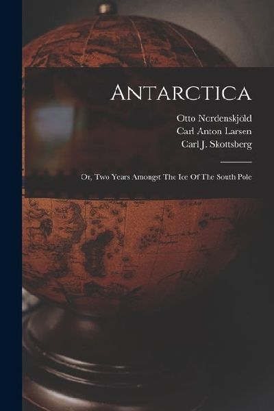 Antarctica: Or, Two Years Amongst The Ice Of The South Pole