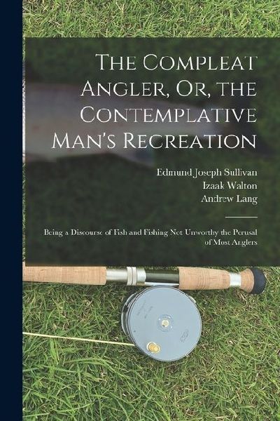The Compleat Angler, Or, the Contemplative Mans Recreation: Being a Discourse of Fish and Fishing Not Unworthy the Perusal of Most Anglers