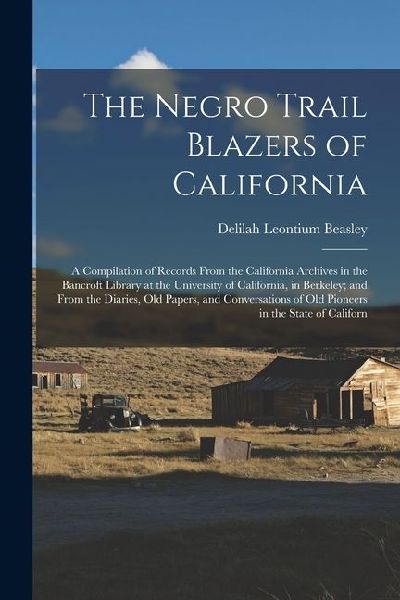 The Negro Trail Blazers of California: A Compilation of Records From the California Archives in the Bancroft Library at the University of California,