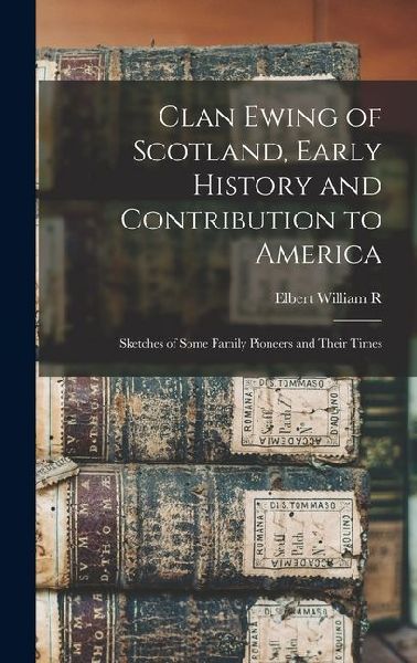 Clan Ewing of Scotland, Early History and Contribution to America; Sketches of Some Family Pioneers and Their Times
