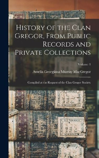 History of the Clan Gregor, From Public Records and Private Collections; Compiled at the Request of the Clan Gregor Society; Volume 1