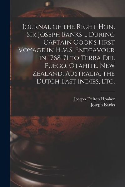 Journal of the Right Hon. Sir Joseph Banks ... During Captain Cooks First Voyage in H.M.S. Endeavour in 1768-71 to Terra del Fuego, Otahite, New Zeal