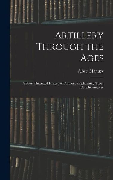 Artillery Through the Ages: A Short Illustrated History of Cannon, Emphasizing Types Used in America