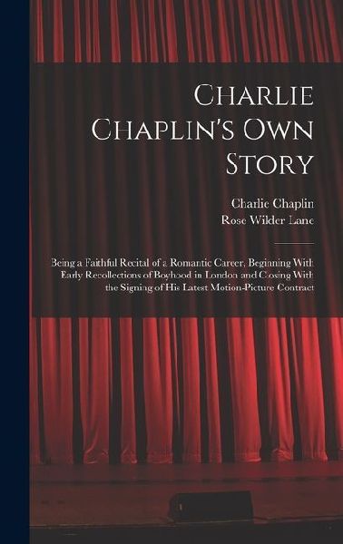 Charlie Chaplins own Story: Being a Faithful Recital of a Romantic Career, Beginning With Early Recollections of Boyhood in London and Closing Wit