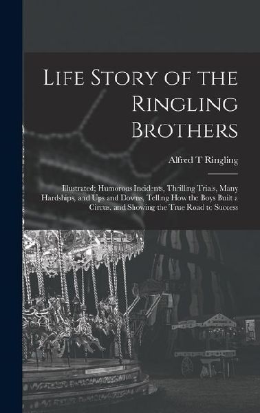 Life Story of the Ringling Brothers: Illustrated; Humorous Incidents, Thrilling Trials, Many Hardships, and Ups and Downs, Telling How the Boys Built