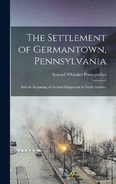 The Settlement of Germantown, Pennsylvania: And the Beginning of German Emigration to North America