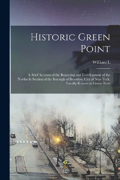 Historic Green Point; a Brief Account of the Beginning and Development of the Northerly Section of the Borough of Brooklyn, City of New York, Locally